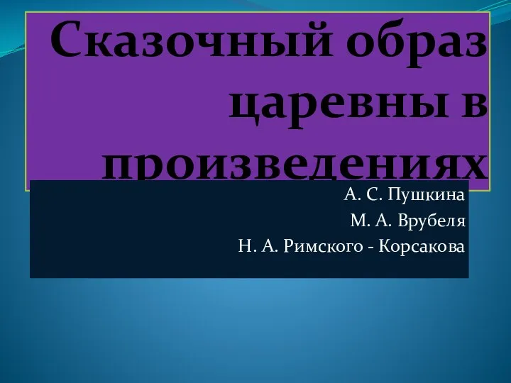 Сказочный образ царевны в произведениях А. С. Пушкина М. А. Врубеля Н. А. Римского - Корсакова