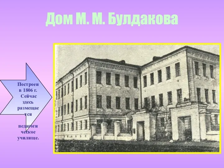 Дом М. М. Булдакова Построен в 1806 г. Сейчас здесь размещается педагогическое училище.