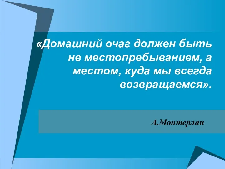 «Домашний очаг должен быть не местопребыванием, а местом, куда мы всегда возвращаемся». А.Монтерлан