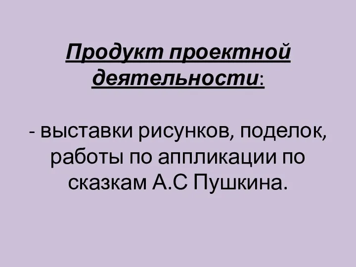 Продукт проектной деятельности: - выставки рисунков, поделок, работы по аппликации по сказкам А.С Пушкина.