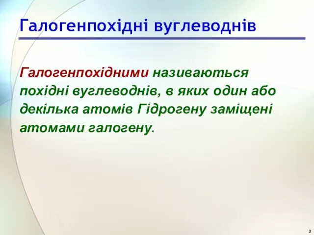 Галогенпохідні вуглеводнів Галогенпохідними називаються похідні вуглеводнів, в яких один або декілька атомів Гідрогену заміщені атомами галогену.