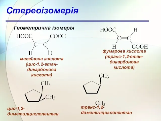 Геометрична ізомерія малеїнова кислота (цис-1,2-етан- дикарбонова кислота) фумарова кислота (транс-1,2-етан- дикарбонова кислота) цис-1,2-диметилциклопентан транс-1,2-диметилциклопентан Стереоізомерія