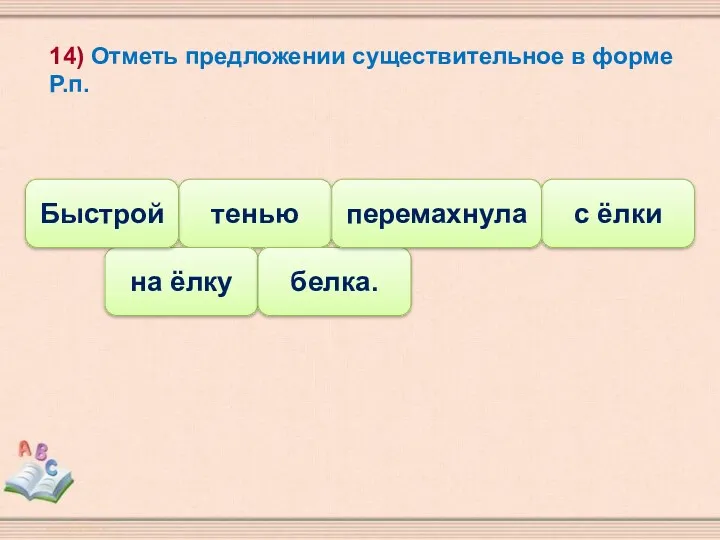 14) Отметь предложении существительное в форме Р.п. с ёлки тенью на ёлку белка. Быстрой перемахнула