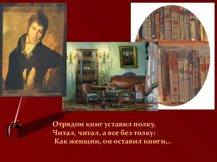 Отрядом книг уставил полку, Читал, читал, а все без толку: Как женщин, он оставил книги,..