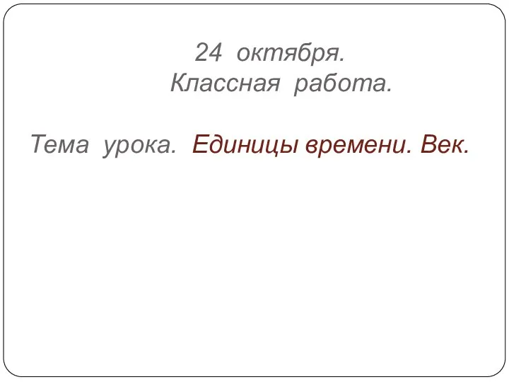 24 октября. Классная работа. Тема урока. Единицы времени. Век.