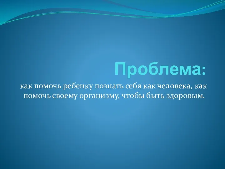 Проблема: как помочь ребенку познать себя как человека, как помочь своему организму, чтобы быть здоровым.