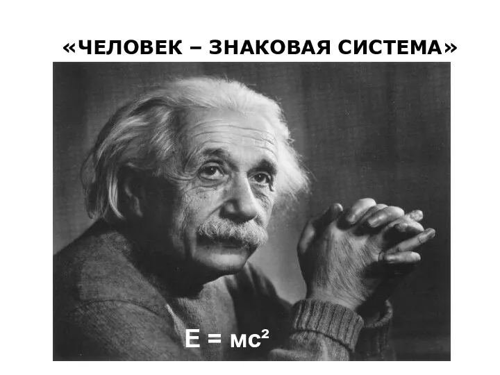 «ЧЕЛОВЕК – ЗНАКОВАЯ СИСТЕМА» E = мс²