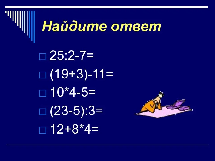 Найдите ответ 25:2-7= (19+3)-11= 10*4-5= (23-5):3= 12+8*4=