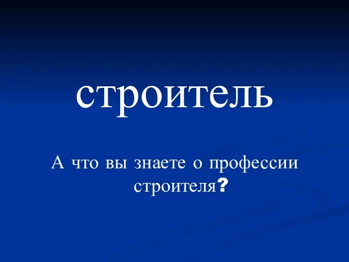 строитель А что вы знаете о профессии строителя?