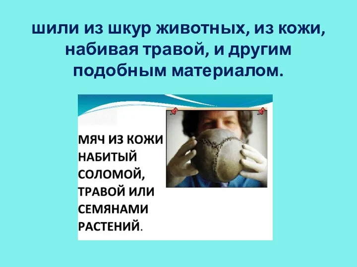 шили из шкур животных, из кожи, набивая травой, и другим подобным материалом.