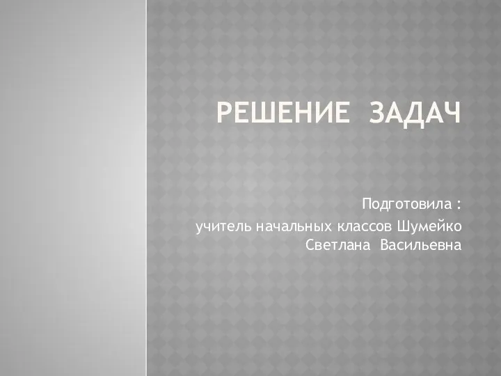 Решение задач Подготовила : учитель начальных классов Шумейко Светлана Васильевна