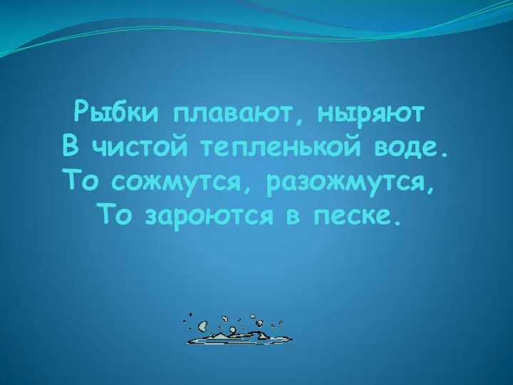 Рыбки плавают, ныряют В чистой тепленькой воде. То сожмутся, разожмутся, То зароются в песке.