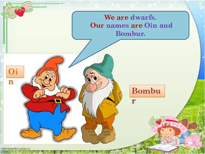 We are dwarfs. Our names are Oin and Bombur. Oin Bombur
