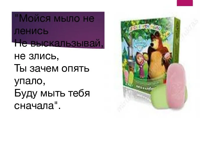 "Мойся мыло не ленись Не выскальзывай, не злись, Ты зачем опять упало, Буду мыть тебя сначала".