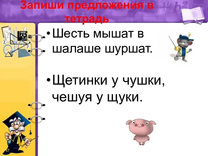 Запиши предложения в тетрадь Шесть мышат в шалаше шуршат. Щетинки у чушки, чешуя у щуки.