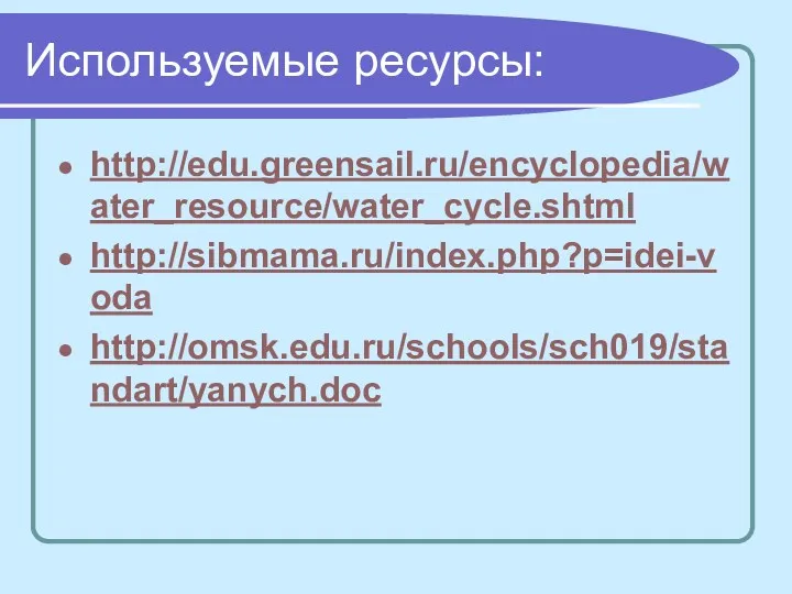 Используемые ресурсы: http://edu.greensail.ru/encyclopedia/water_resource/water_cycle.shtml http://sibmama.ru/index.php?p=idei-voda http://omsk.edu.ru/schools/sch019/standart/yanych.doc