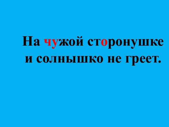 На чужой сторонушке и солнышко не греет.