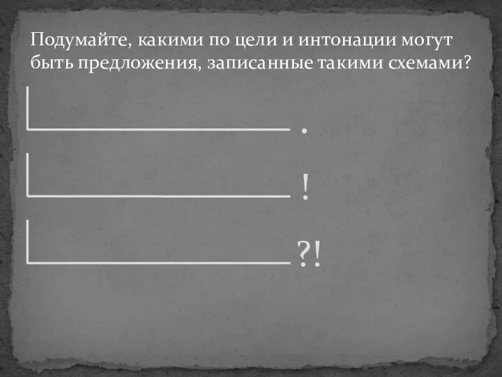 Подумайте, какими по цели и интонации могут быть предложения, записанные такими схемами? . ! ?!