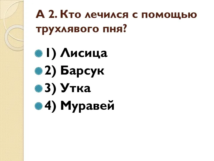 А 2. Кто лечился с помощью трухлявого пня? 1) Лисица 2) Барсук 3) Утка 4) Муравей