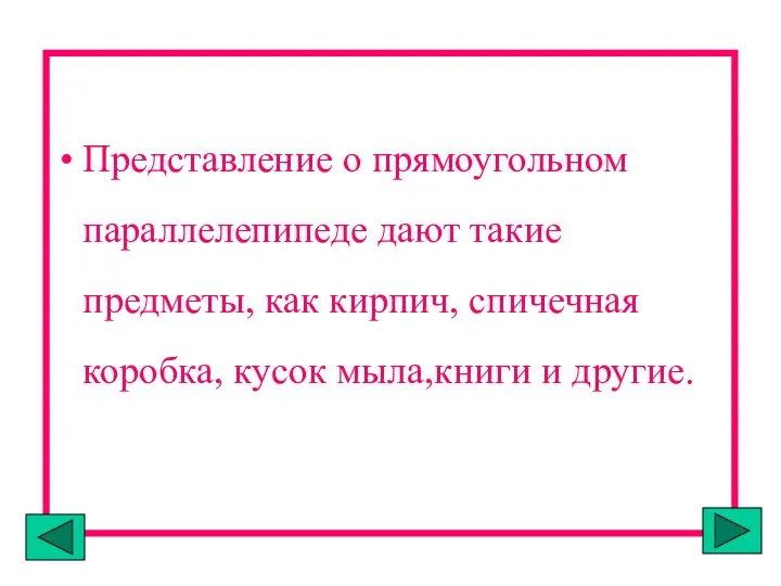 Представление о прямоугольном параллелепипеде дают такие предметы, как кирпич, спичечная коробка, кусок мыла,книги и другие.