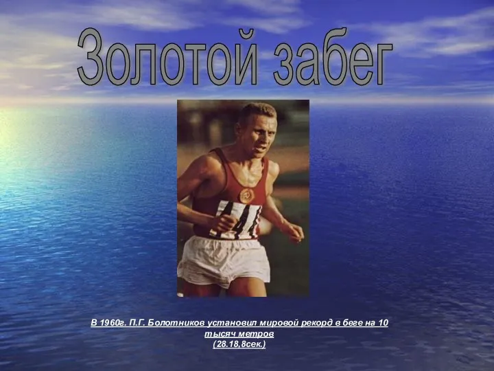 Золотой забег В 1960г. П.Г. Болотников установил мировой рекорд в беге на 10 тысяч метров (28.18,8сек.)