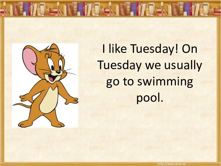 I like Tuesday! On Tuesday we usually go to swimming pool.