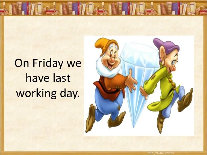 On Friday we have last working day.