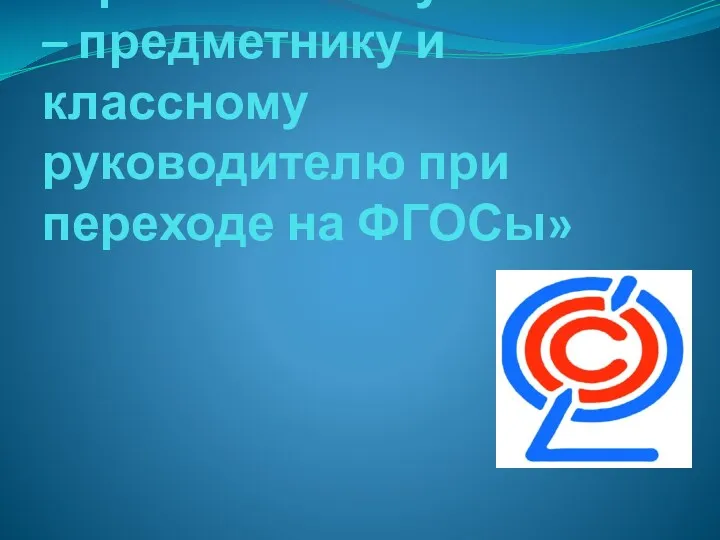 «Требования к учителю – предметнику и классному руководителю при переходе на ФГОСы»