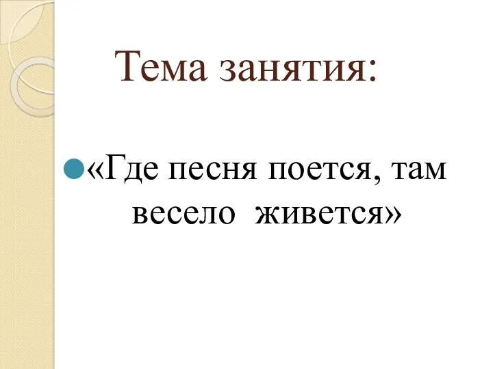 Тема занятия: «Где песня поется, там весело живется»