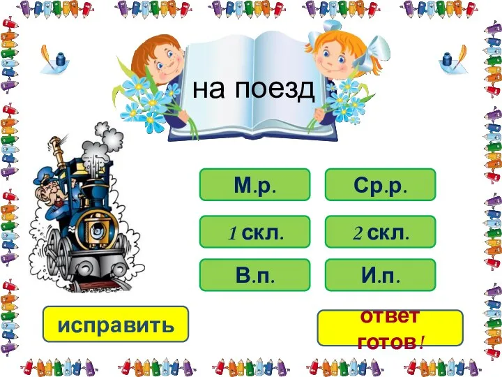 на поезд В.п. 2 скл. М.р. И.п. Ср.р. 1 скл. исправить ответ готов!