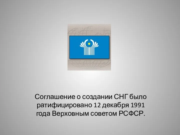 Соглашение о создании СНГ было ратифицировано 12 декабря 1991 года Верховным советом РСФСР.