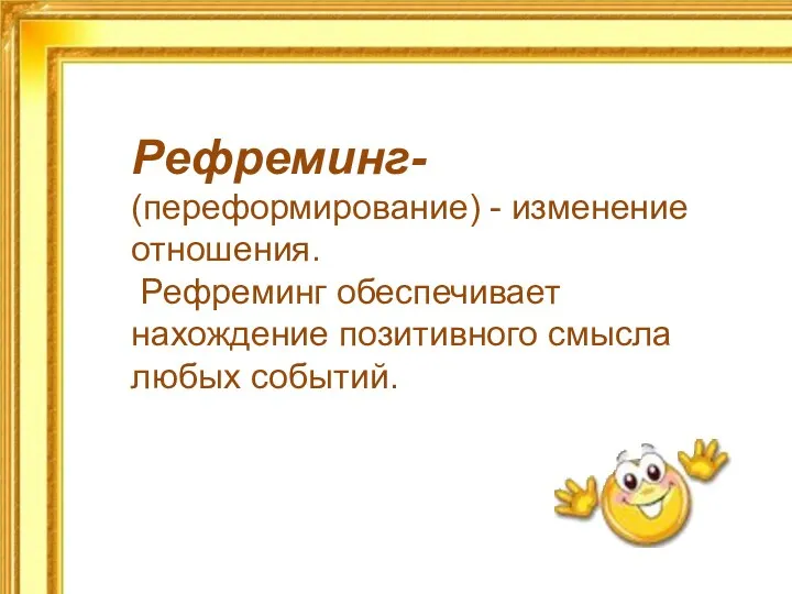 Рефреминг- (переформирование) - изменение отношения. Рефреминг обеспечивает нахождение позитивного смысла любых событий.