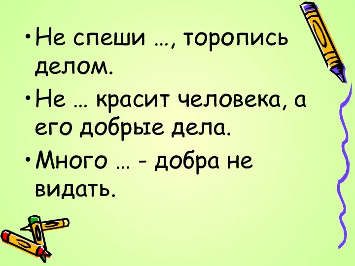 Не спеши …, торопись делом. Не … красит человека, а