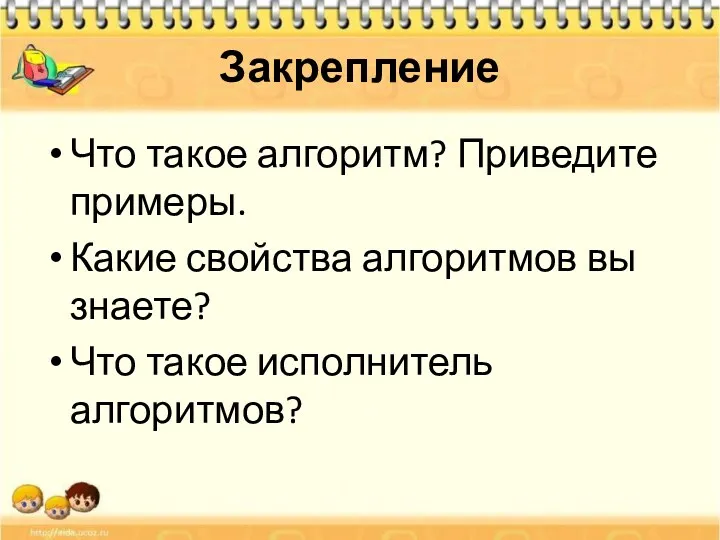 Закрепление Что такое алгоритм? Приведите примеры. Какие свойства алгоритмов вы знаете? Что такое исполнитель алгоритмов?