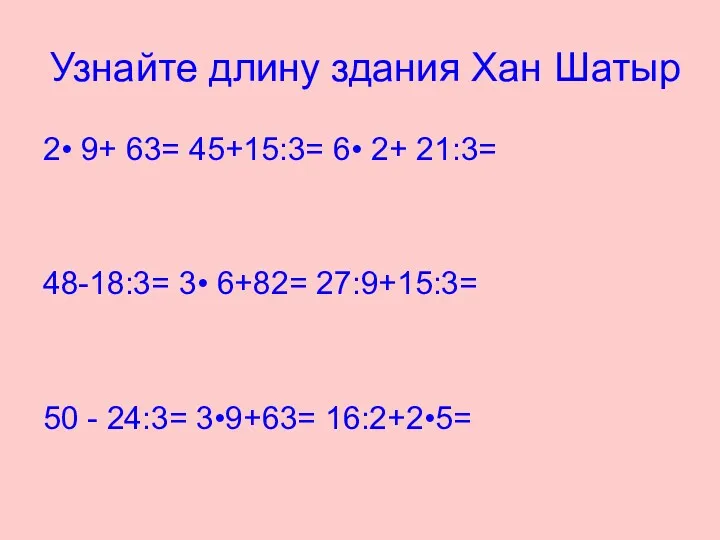 Узнайте длину здания Хан Шатыр 2• 9+ 63= 45+15:3= 6•