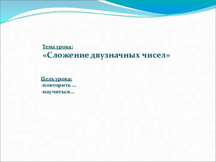 Тема урока: «Сложение двузначных чисел» Цель урока: -повторить … -научиться…