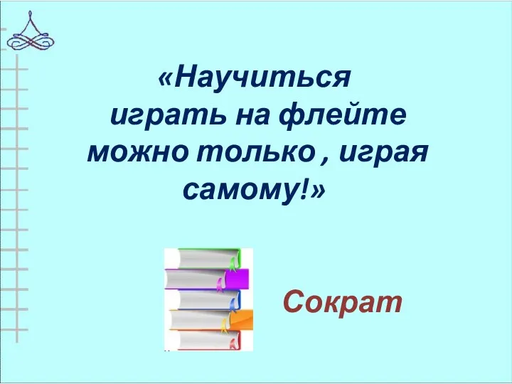 «Научиться играть на флейте можно только , играя самому!» Сократ