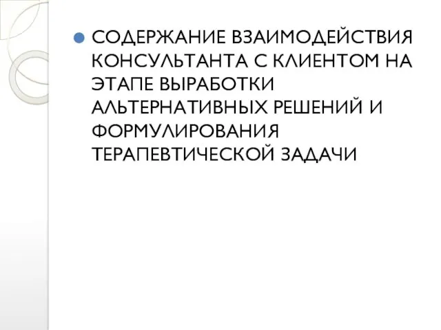 СОДЕРЖАНИЕ ВЗАИМОДЕЙСТВИЯ КОНСУЛЬТАНТА С КЛИЕНТОМ НА ЭТАПЕ ВЫРАБОТКИ АЛЬТЕРНАТИВНЫХ РЕШЕНИЙ И ФОРМУЛИРОВАНИЯ ТЕРАПЕВТИЧЕСКОЙ ЗАДАЧИ