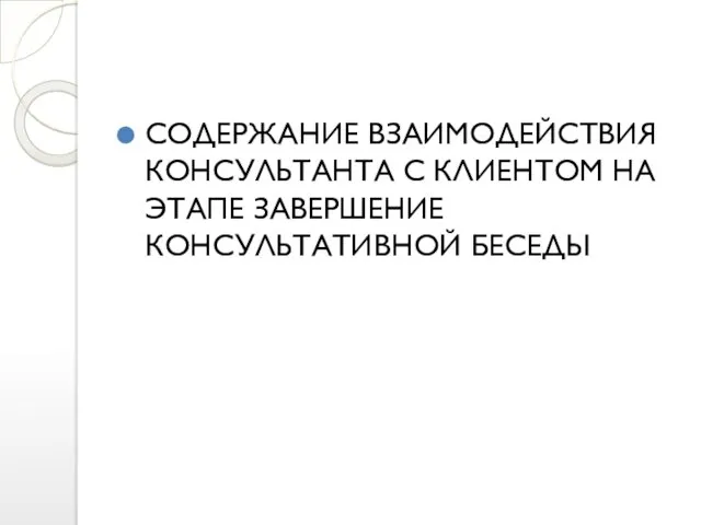 СОДЕРЖАНИЕ ВЗАИМОДЕЙСТВИЯ КОНСУЛЬТАНТА С КЛИЕНТОМ НА ЭТАПЕ ЗАВЕРШЕНИЕ КОНСУЛЬТАТИВНОЙ БЕСЕДЫ