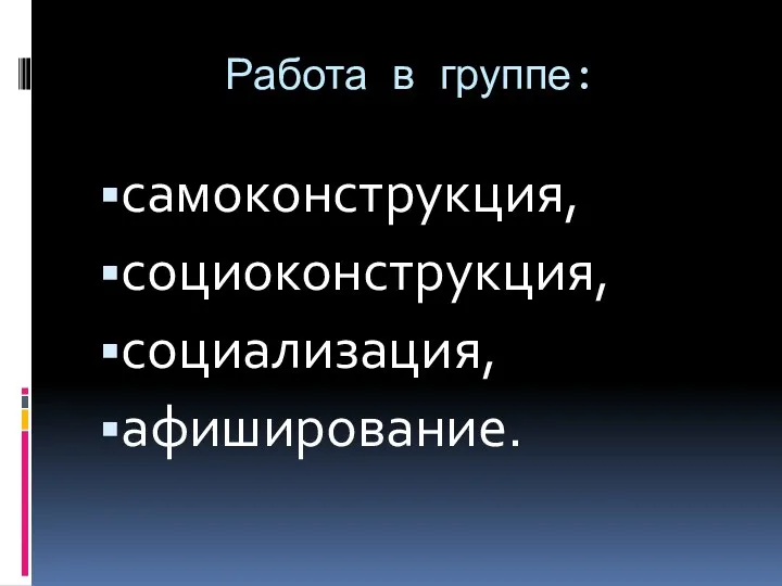 Работа в группе: самоконструкция, социоконструкция, социализация, афиширование.