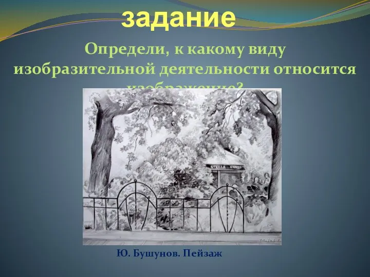 Продуктивное задание Определи, к какому виду изобразительной деятельности относится изображение? Ю. Бушунов. Пейзаж