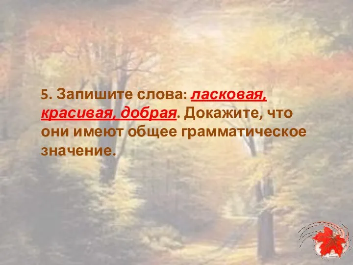 5. Запишите слова: ласковая, красивая, добрая. Докажите, что они имеют общее грамматическое значение.