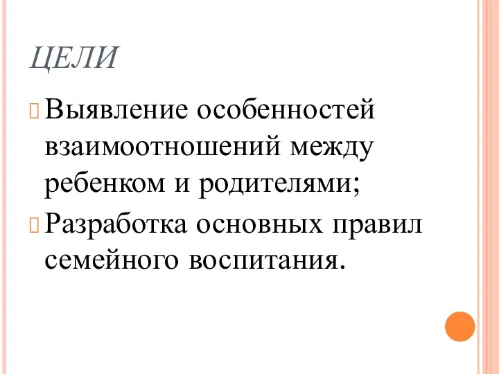 цели Выявление особенностей взаимоотношений между ребенком и родителями; Разработка основных правил семейного воспитания.