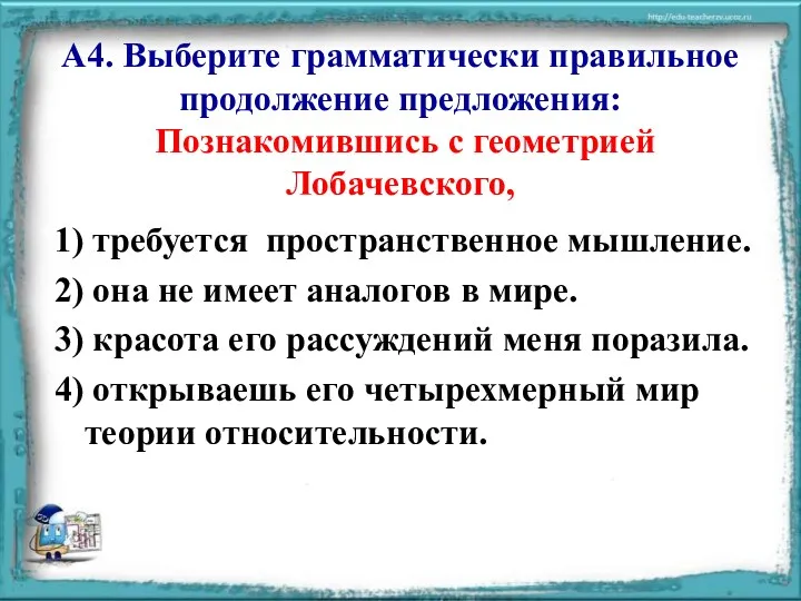 А4. Выберите грамматически правильное продолжение предложения: Познакомившись с геометрией Лобачевского,