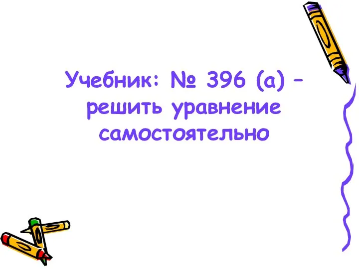 Учебник: № 396 (а) – решить уравнение самостоятельно