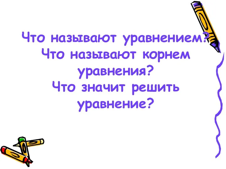 Что называют уравнением? Что называют корнем уравнения? Что значит решить уравнение?