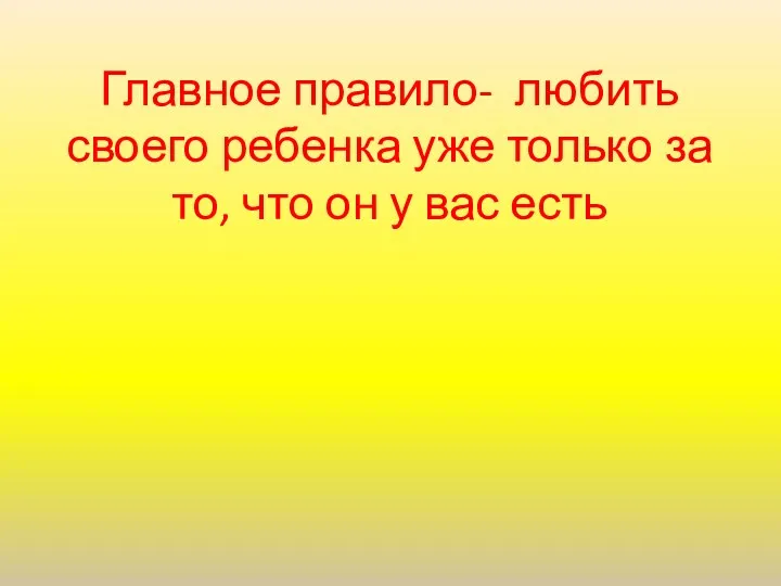 Главное правило- любить своего ребенка уже только за то, что он у вас есть