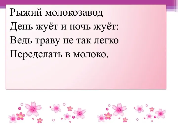 Рыжий молокозавод День жуёт и ночь жуёт: Ведь траву не так легко Переделать в молоко.