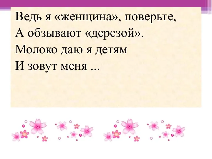 Ведь я «женщина», поверьте, А обзывают «дерезой». Молоко даю я детям И зовут меня ...