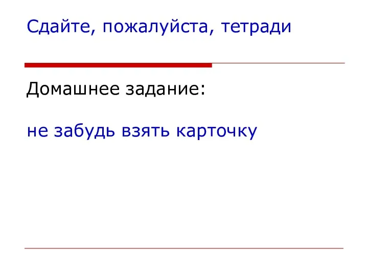 Сдайте, пожалуйста, тетради Домашнее задание: не забудь взять карточку